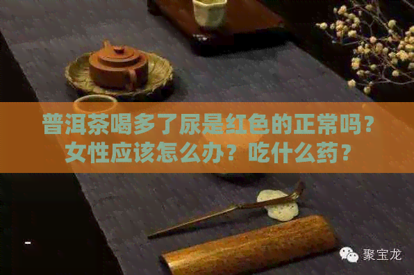 普洱茶喝多了尿是红色的正常吗？女性应该怎么办？吃什么药？