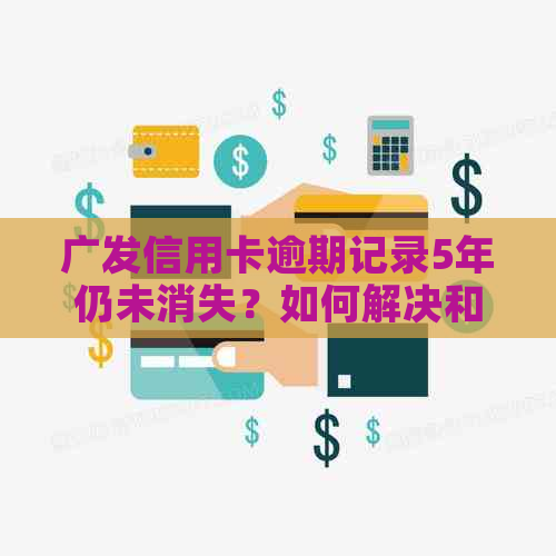 广发信用卡逾期记录5年仍未消失？如何解决和消除逾期记录的困扰