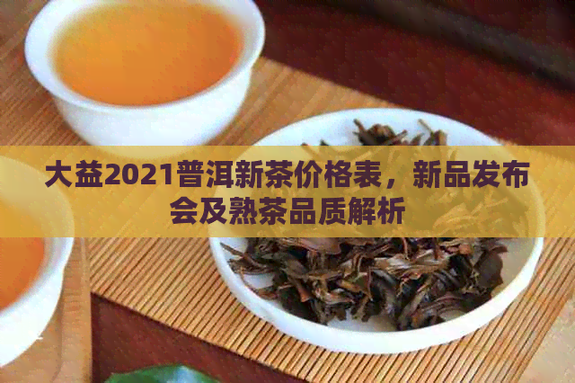 大益2021普洱新茶价格表，新品发布会及熟茶品质解析