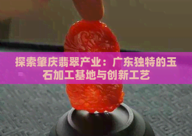 探索肇庆翡翠产业：广东独特的玉石加工基地与创新工艺