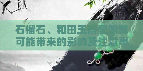 石榴石、和田玉搭配佩戴可能带来的影响及注意事项