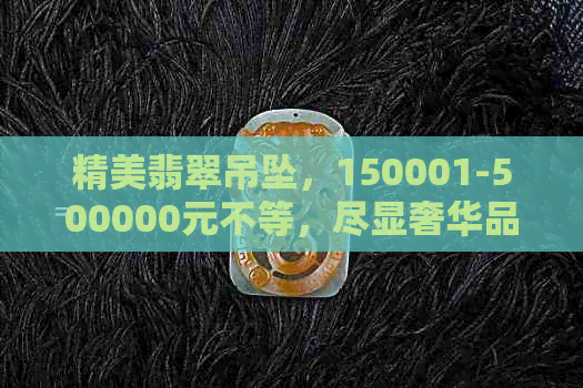 精美翡翠吊坠，150001-500000元不等，尽显奢华品味