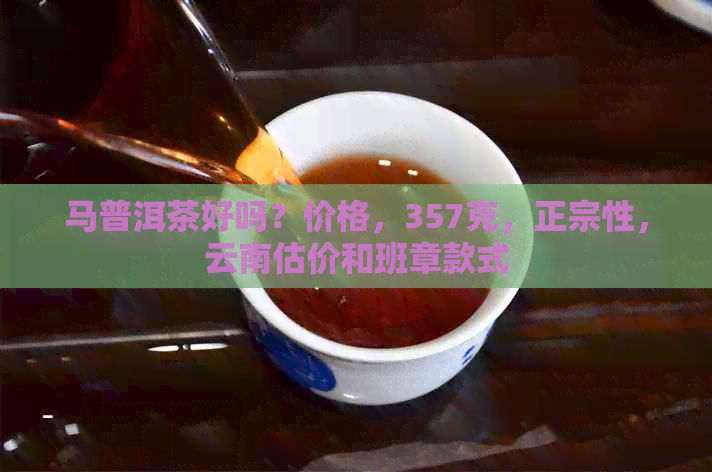 马普洱茶好吗？价格，357克，正宗性，云南估价和班章款式