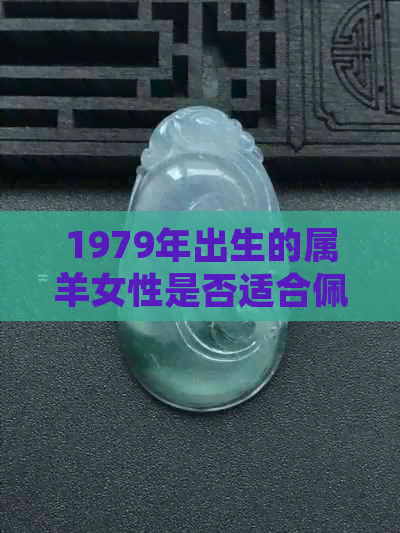 1979年出生的属羊女性是否适合佩戴玉佩？如何选择合适的玉佩款式及注意事项