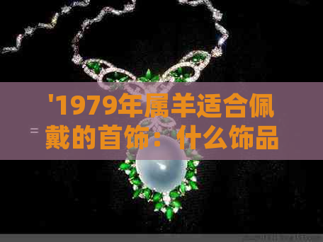 '1979年属羊适合佩戴的首饰：什么饰品最合适？'