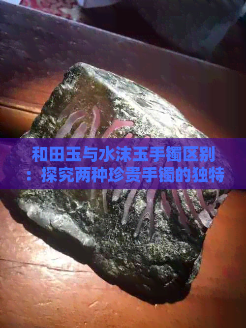 和田玉与水沫玉手镯区别：探究两种珍贵手镯的独特之处