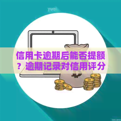 信用卡逾期后能否提额？逾期记录对信用评分和额度的影响及解决方案全面解析