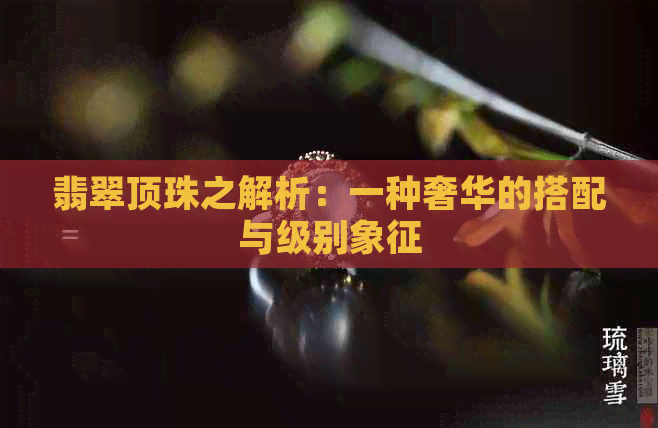 翡翠顶珠之解析：一种奢华的搭配与级别象征