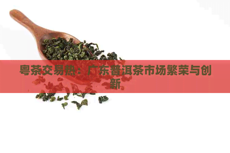 粤茶交易热：广东普洱茶市场繁荣与创新