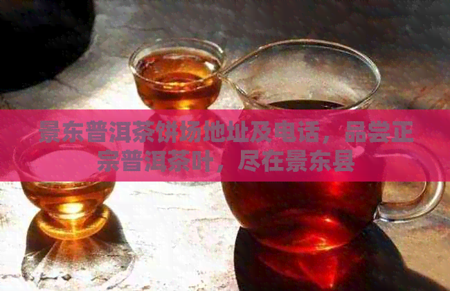 景东普洱茶饼场地址及电话，品尝正宗普洱茶叶，尽在景东县