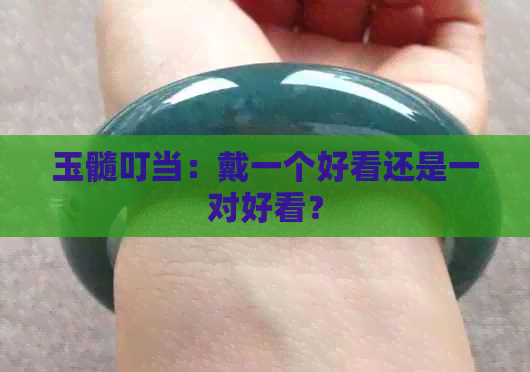 玉髓叮当：戴一个好看还是一对好看？