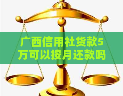 广西信用社货款5万可以按月还款吗？如何办理和条件是什么？