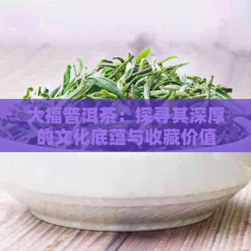 大福普洱茶：探寻其深厚的文化底蕴与收藏价值