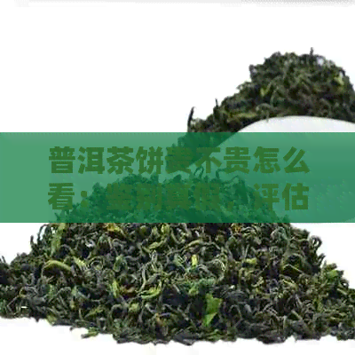 普洱茶饼贵不贵怎么看：鉴别真假，评估品质及价格