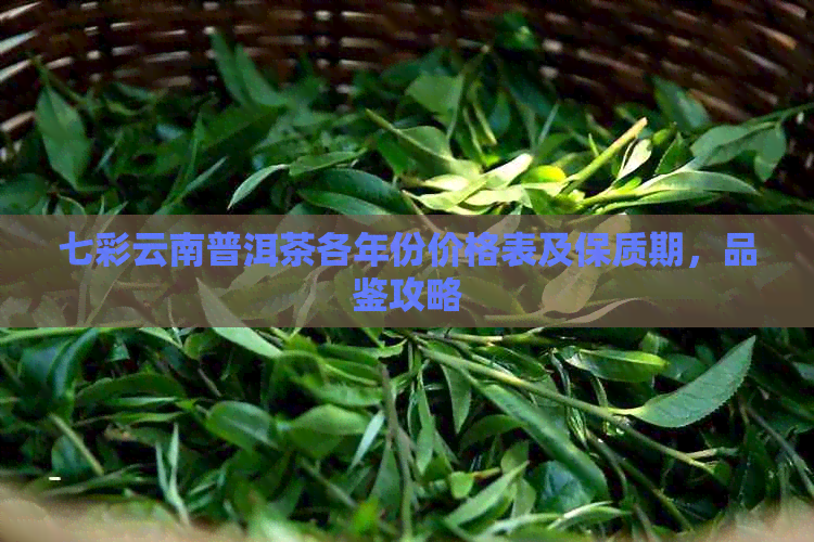 七彩云南普洱茶各年份价格表及保质期，品鉴攻略