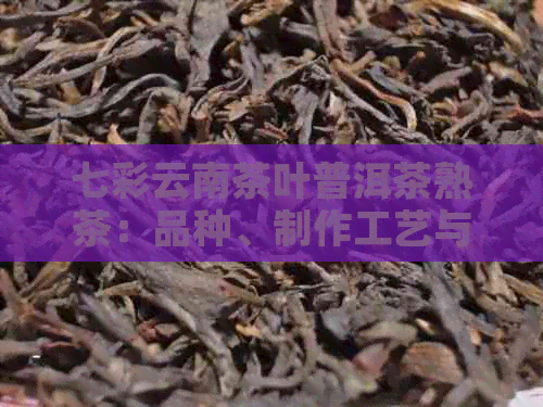 七彩云南茶叶普洱茶熟茶：品种、制作工艺与口感详解，如何选择与品鉴？