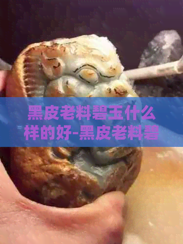 黑皮老料碧玉什么样的好-黑皮老料碧玉什么样的好看