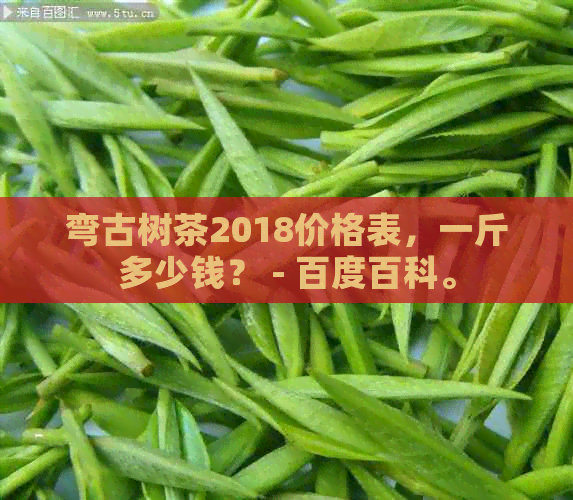 弯古树茶2018价格表，一斤多少钱？ - 百度百科。