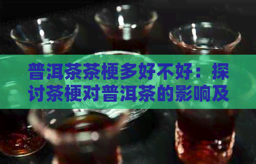 普洱茶茶梗多好不好：探讨茶梗对普洱茶的影响及价值