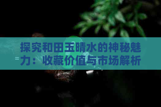 探究和田玉晴水的神秘魅力：收藏价值与市场解析