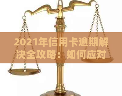 2021年信用卡逾期解决全攻略：如何应对、后果与挽救措一站式解答