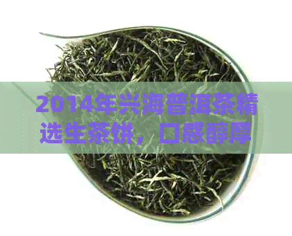 2014年兴海普洱茶精选生茶饼，口感醇厚价格优，京东独家销售