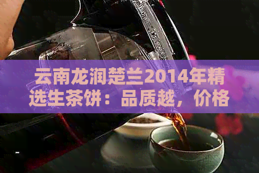 云南龙润楚兰2014年精选生茶饼：品质越，价格实