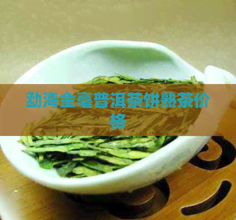 勐海金毫普洱茶饼熟茶价格