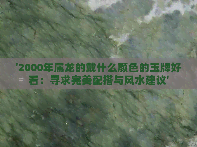 '2000年属龙的戴什么颜色的玉牌好看：寻求完美配搭与风水建议'