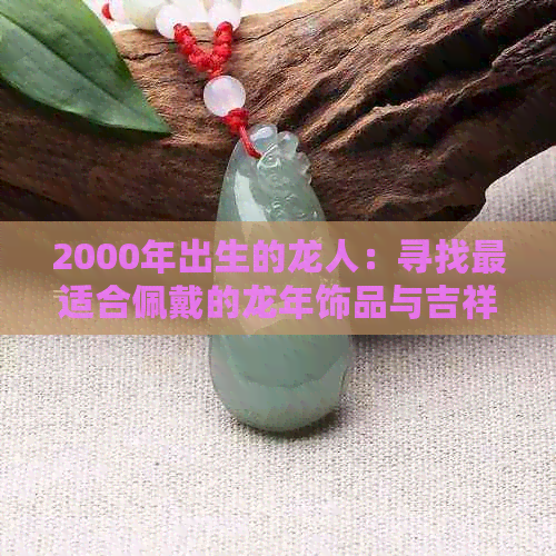 2000年出生的龙人：寻找最适合佩戴的龙年饰品与吉祥物