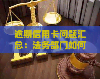 逾期信用卡问题汇总：法务部门如何处理并移交司法机关？