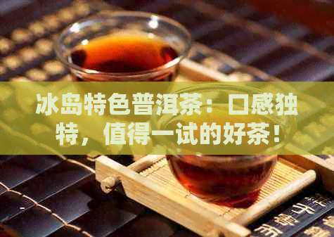 冰岛特色普洱茶：口感独特，值得一试的好茶！