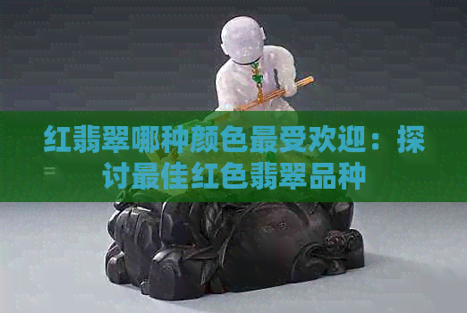 红翡翠哪种颜色更受欢迎：探讨更佳红色翡翠品种