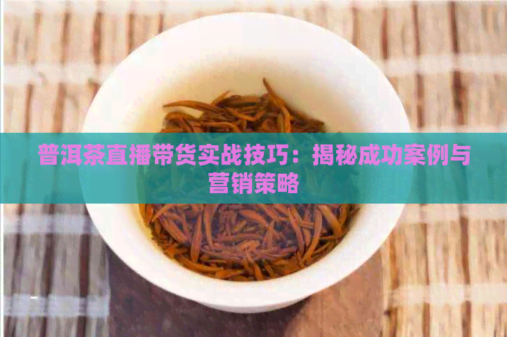 普洱茶直播带货实战技巧：揭秘成功案例与营销策略