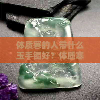 体质寒的人带什么玉手镯好？体质寒戴什么宝石？