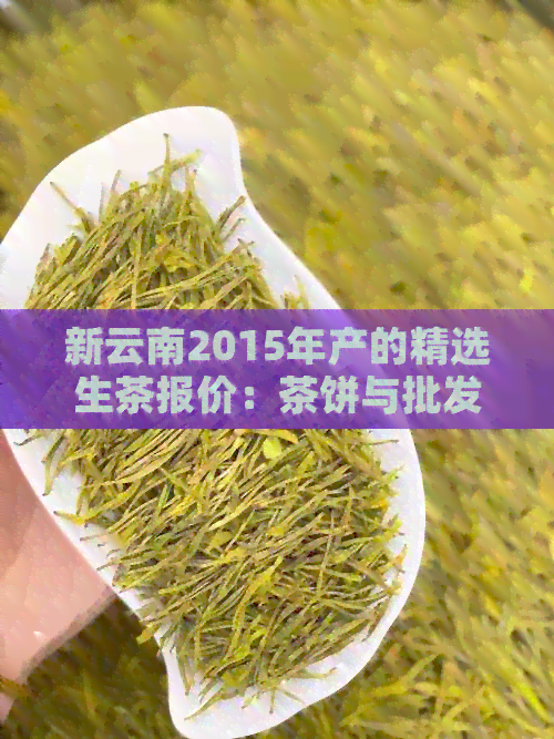 新云南2015年产的精选生茶报价：茶饼与批发价格对比分析