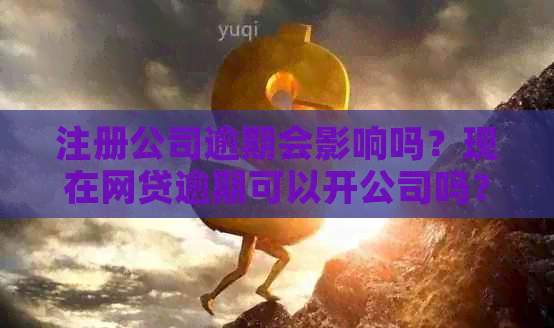 注册公司逾期会影响吗？现在网贷逾期可以开公司吗？