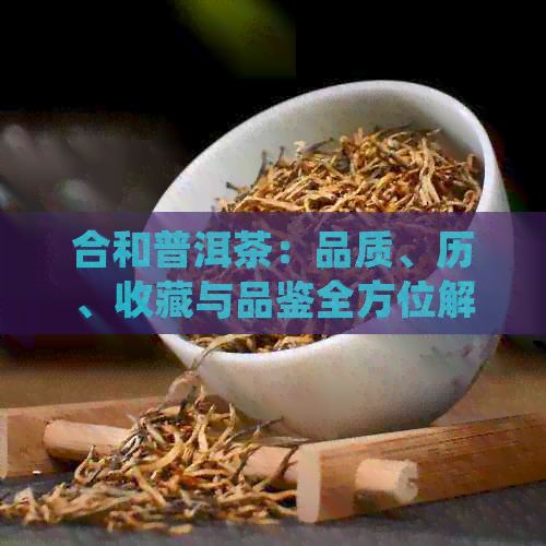 合和普洱茶：品质、历、收藏与品鉴全方位解析，值得收藏的完美茶叶体验