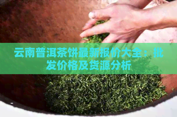 云南普洱茶饼最新报价大全：批发价格及货源分析