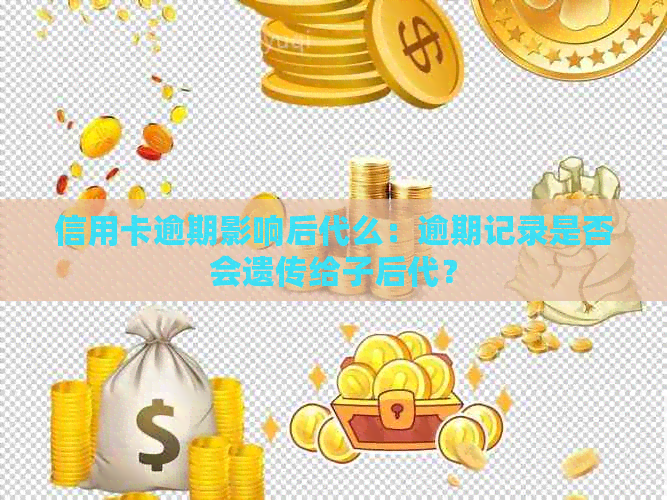 信用卡逾期影响后代么：逾期记录是否会遗传给子后代？