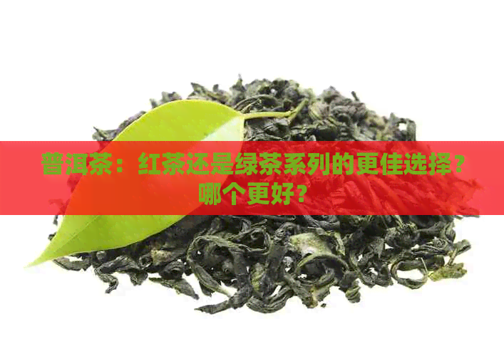 普洱茶：红茶还是绿茶系列的更佳选择？哪个更好？