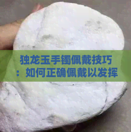 独龙玉手镯佩戴技巧：如何正确佩戴以发挥更大作用