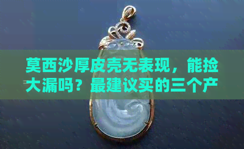 莫西沙厚皮壳无表现，能捡大漏吗？最建议买的三个产品是什么？