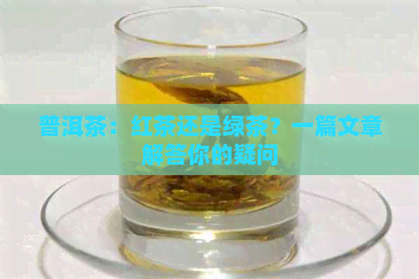 普洱茶：红茶还是绿茶？一篇文章解答你的疑问