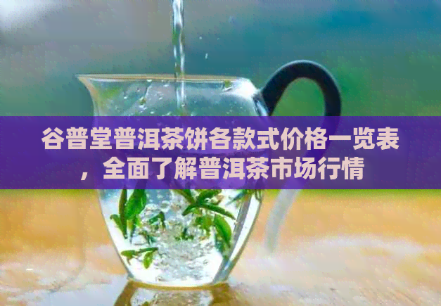 谷普堂普洱茶饼各款式价格一览表，全面了解普洱茶市场行情