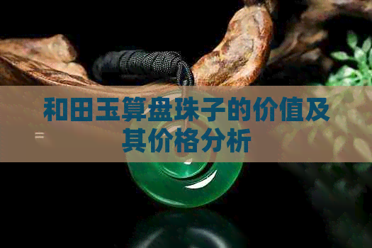 和田玉算盘珠子的价值及其价格分析