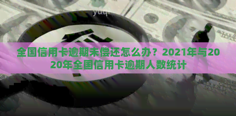 全国信用卡逾期未偿还怎么办？2021年与2020年全国信用卡逾期人数统计