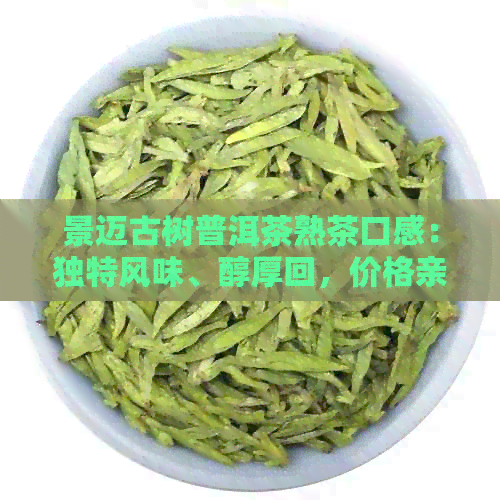 景迈古树普洱茶熟茶口感：独特风味、醇厚回，价格亲民，值得品鉴！