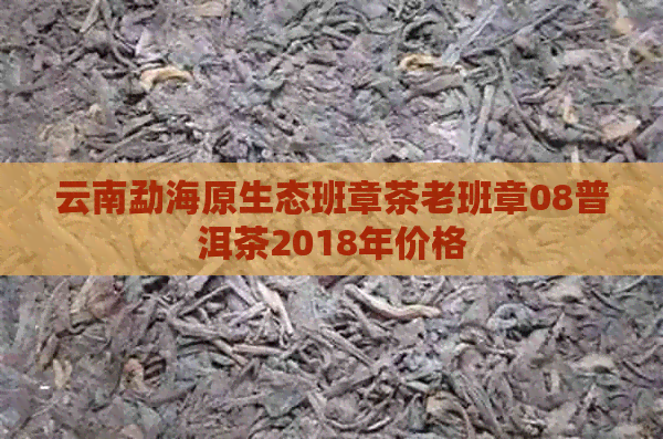 云南勐海原生态班章茶老班章08普洱茶2018年价格