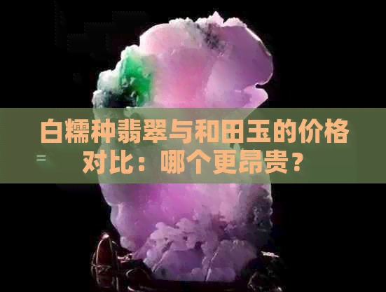 白糯种翡翠与和田玉的价格对比：哪个更昂贵？